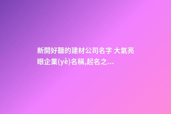 新開好聽的建材公司名字 大氣亮眼企業(yè)名稱,起名之家-第1張-公司起名-玄機(jī)派